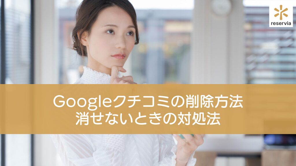 Googleクチコミの削除方法や消せないときの対処法｜クチコミを書けないようにすることは可能？